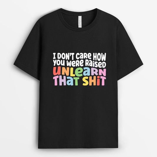 I Don't Care How You Were Raised Unlearn That Shit Tshirt 