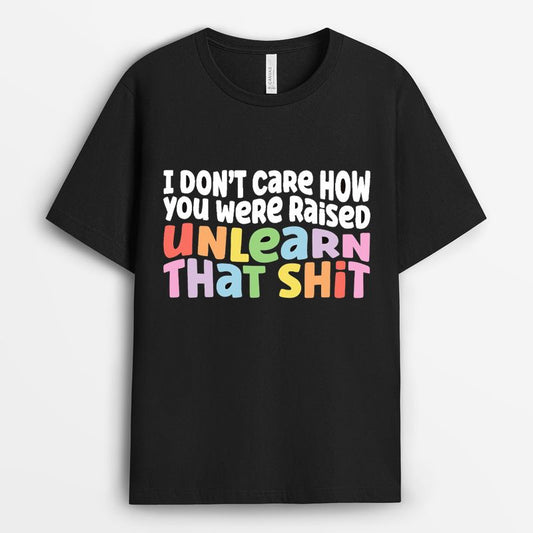 I don't care how you were raised unlearn that shit Tshirt - Gifts for LGBT
